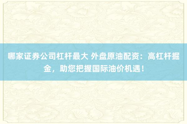 哪家证券公司杠杆最大 外盘原油配资：高杠杆掘金，助您把握国际油价机遇！