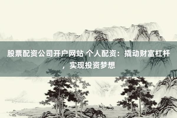 股票配资公司开户网站 个人配资:撬动财富杠杆,实现投资梦想