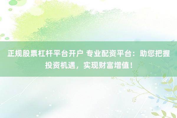 正规股票杠杆平台开户 专业配资平台：助您把握投资机遇，实现财富增值！