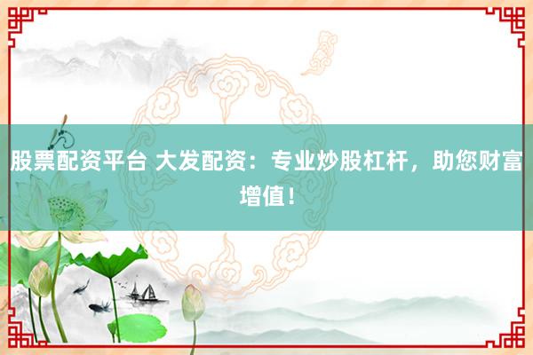 股票配资平台 大发配资：专业炒股杠杆，助您财富增值！