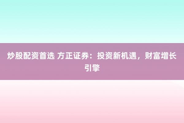 炒股配资首选 方正证券：投资新机遇，财富增长引擎