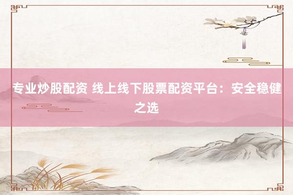 专业炒股配资 线上线下股票配资平台：安全稳健之选