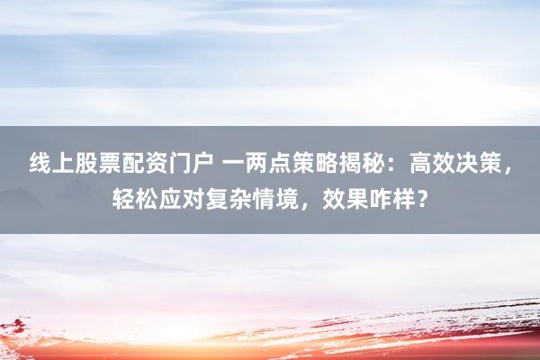 线上股票配资门户 一两点策略揭秘：高效决策，轻松应对复杂情境，效果咋样？