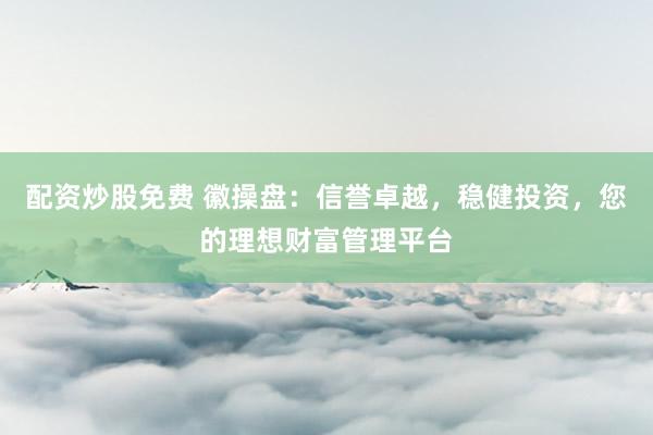 配资炒股免费 徽操盘：信誉卓越，稳健投资，您的理想财富管理平台