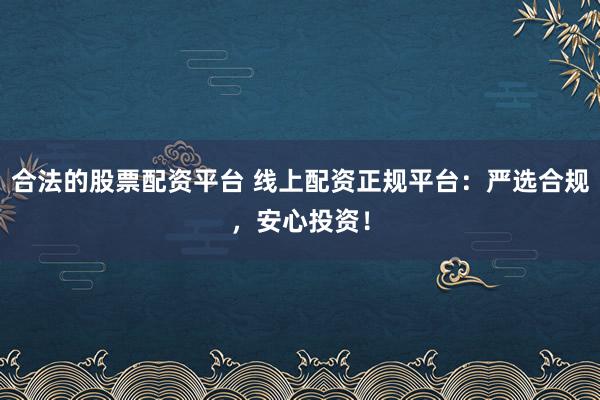 合法的股票配资平台 线上配资正规平台:严选合规,安心投资!
