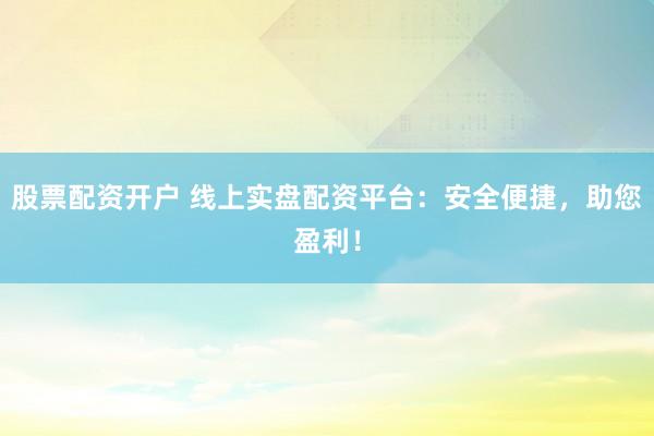 股票配资开户 线上实盘配资平台:安全便捷,助您盈利!