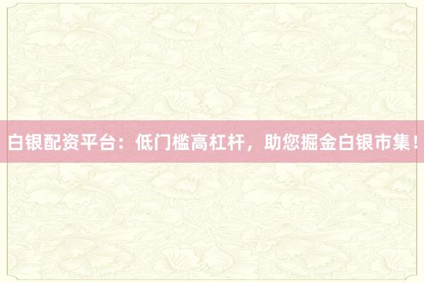 白银配资平台：低门槛高杠杆，助您掘金白银市集！