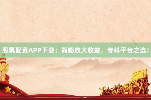 股票配资APP下载:简略放大收益,专科平台之选!