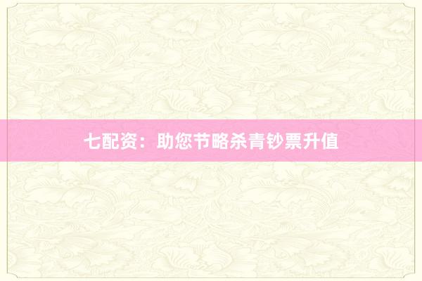 七配资:助您节略杀青钞票升值