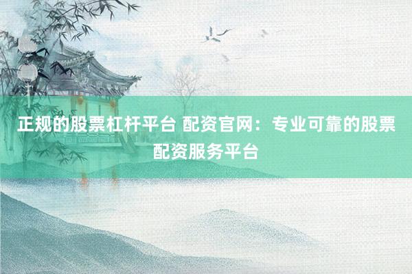 正规的股票杠杆平台 配资官网：专业可靠的股票配资服务平台