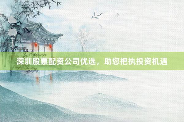 深圳股票配资公司优选,助您把执投资机遇