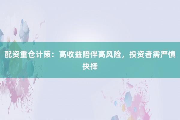 配资重仓计策：高收益陪伴高风险，投资者需严慎抉择