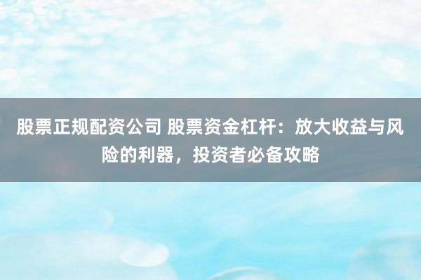 股票正规配资公司 股票资金杠杆：放大收益与风险的利器，投资者必备攻略