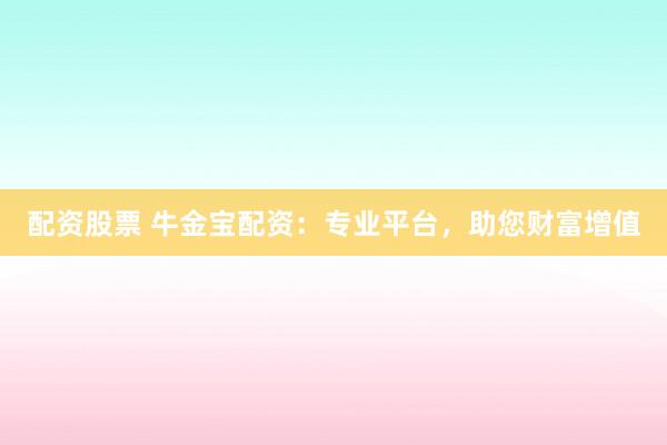 配资股票 牛金宝配资:专业平台,助您财富增值