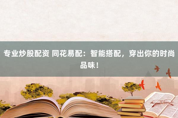 专业炒股配资 同花易配:智能搭配,穿出你的时尚品味!