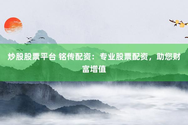 炒股股票平台 铭传配资：专业股票配资，助您财富增值