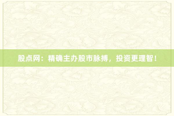 股点网:精确主办股市脉搏,投资更理智!