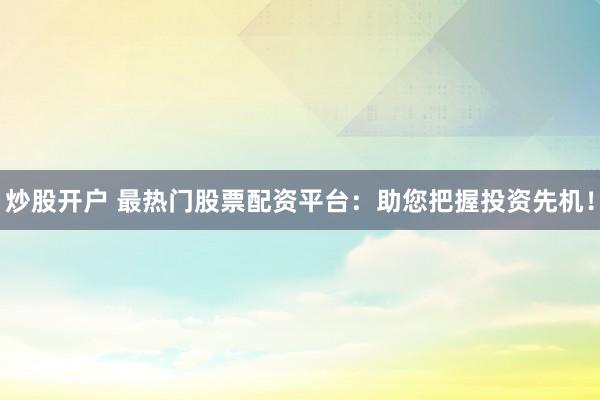 炒股开户 最热门股票配资平台:助您把握投资先机!