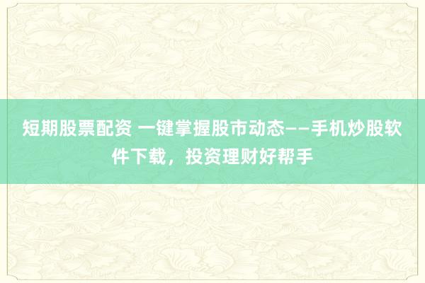短期股票配资 一键掌握股市动态——手机炒股软件下载，投资理财好帮手