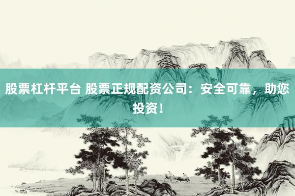 股票杠杆平台 股票正规配资公司：安全可靠，助您投资！