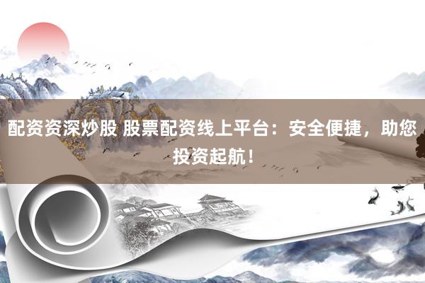 配资资深炒股 股票配资线上平台：安全便捷，助您投资起航！