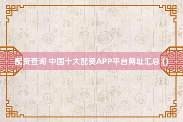 配资查询 中国十大配资APP平台网址汇总 ()