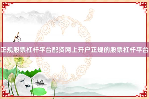 正规股票杠杆平台配资网上开户正规的股票杠杆平台