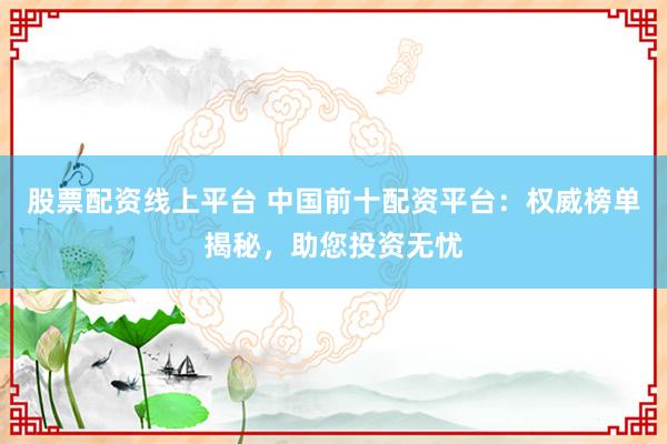 股票配资线上平台 中国前十配资平台:权威榜单揭秘,助您投资无忧