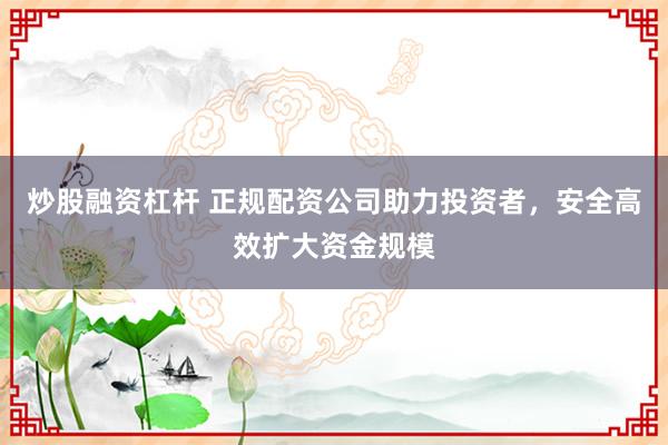 炒股融资杠杆 正规配资公司助力投资者，安全高效扩大资金规模