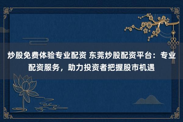 炒股免费体验专业配资 东莞炒股配资平台:专业配资服务,助力投资者把握股市机遇