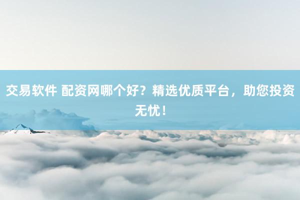 交易软件 配资网哪个好？精选优质平台，助您投资无忧！