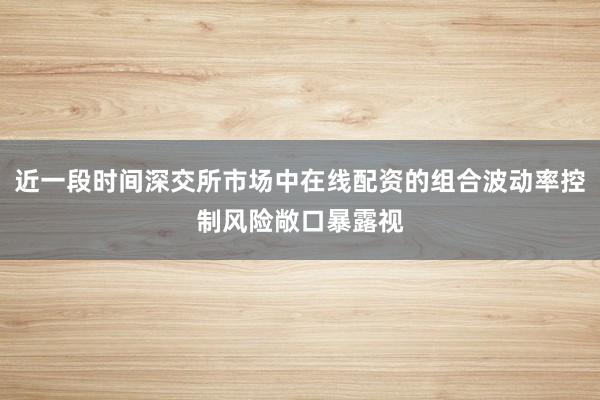 近一段时间深交所市场中在线配资的组合波动率控制风险敞口暴露视
