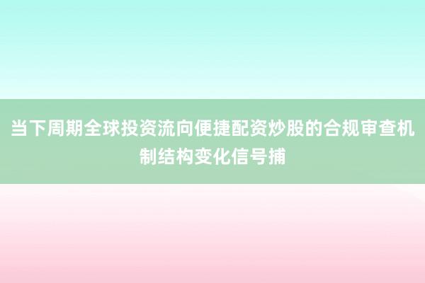 当下周期全球投资流向便捷配资炒股的合规审查机制结构变化信号捕