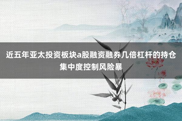 近五年亚太投资板块a股融资融券几倍杠杆的持仓集中度控制风险暴