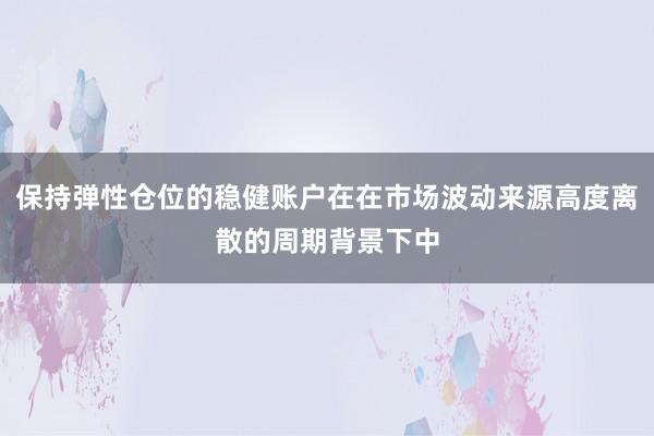 保持弹性仓位的稳健账户在在市场波动来源高度离散的周期背景下中