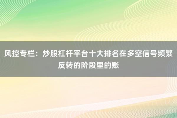 风控专栏：炒股杠杆平台十大排名在多空信号频繁反转的阶段里的账