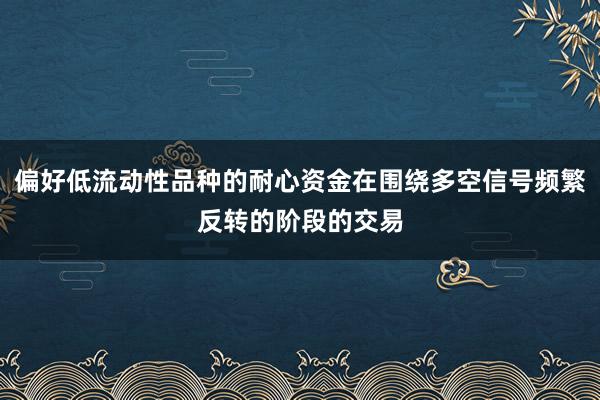 偏好低流动性品种的耐心资金在围绕多空信号频繁反转的阶段的交易