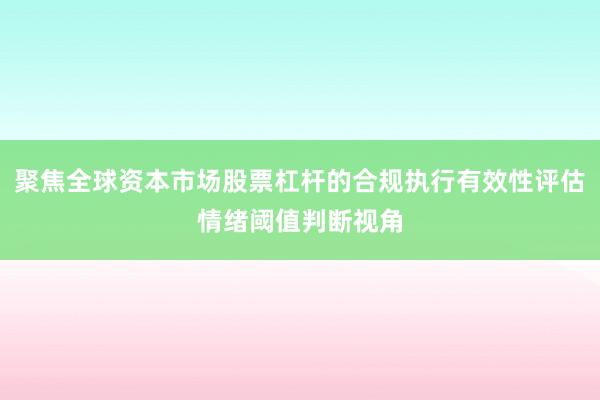 聚焦全球资本市场股票杠杆的合规执行有效性评估情绪阈值判断视角