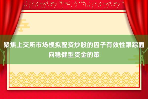 聚焦上交所市场模拟配资炒股的因子有效性跟踪面向稳健型资金的策