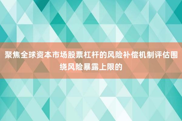 聚焦全球资本市场股票杠杆的风险补偿机制评估围绕风险暴露上限的
