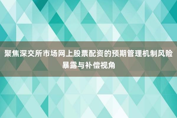 聚焦深交所市场网上股票配资的预期管理机制风险暴露与补偿视角