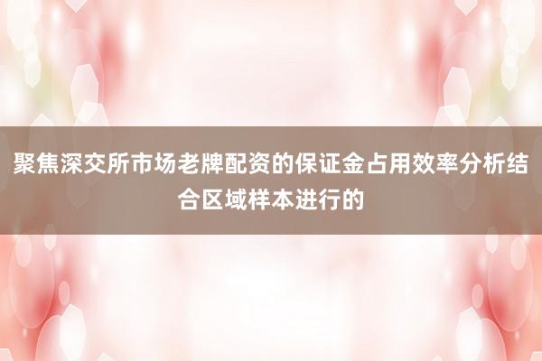 聚焦深交所市场老牌配资的保证金占用效率分析结合区域样本进行的