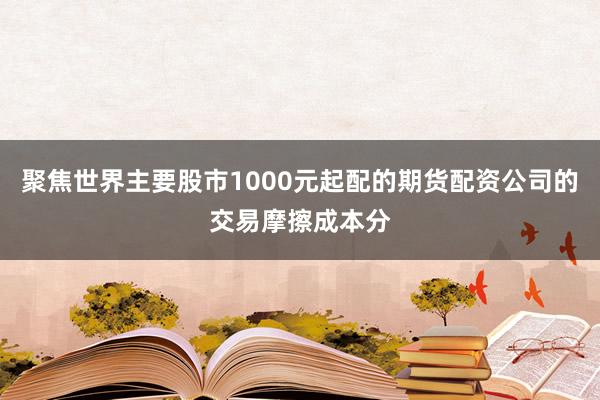 聚焦世界主要股市1000元起配的期货配资公司的交易摩擦成本分