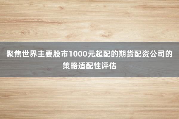 聚焦世界主要股市1000元起配的期货配资公司的策略适配性评估