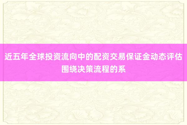 近五年全球投资流向中的配资交易保证金动态评估围绕决策流程的系