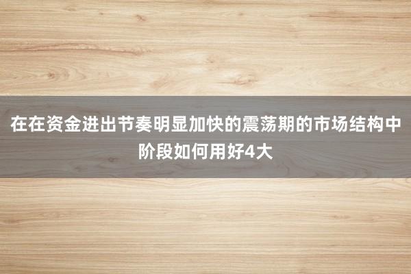 在在资金进出节奏明显加快的震荡期的市场结构中阶段如何用好4大