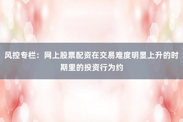 风控专栏：网上股票配资在交易难度明显上升的时期里的投资行为约