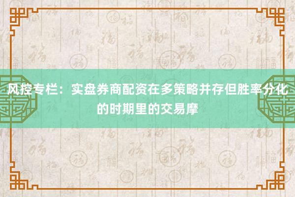 风控专栏:实盘券商配资在多策略并存但胜率分化的时期里的交易摩