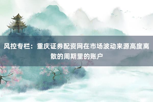 风控专栏：重庆证券配资网在市场波动来源高度离散的周期里的账户