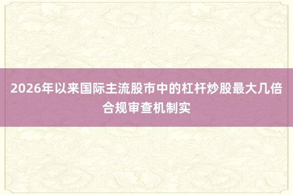 2026年以来国际主流股市中的杠杆炒股最大几倍合规审查机制实